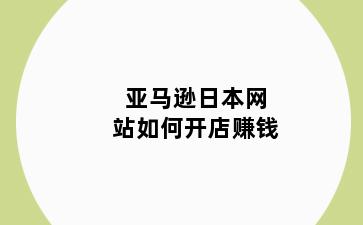 亚马逊日本网站如何开店赚钱