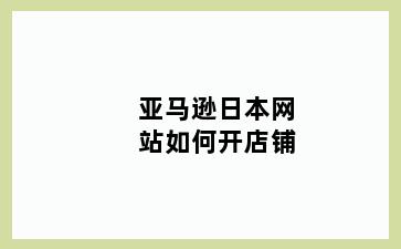 亚马逊日本网站如何开店铺