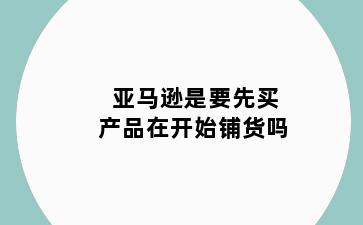 亚马逊是要先买产品在开始铺货吗
