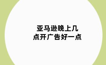 亚马逊晚上几点开广告好一点