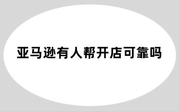 亚马逊有人帮开店可靠吗