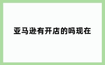 亚马逊有开店的吗现在