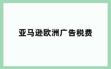 亚马逊欧洲广告税费