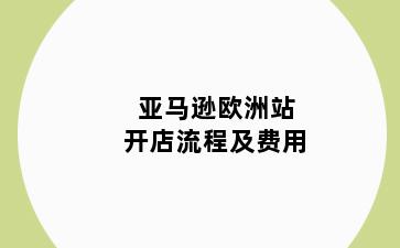 亚马逊欧洲站开店流程及费用