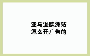 亚马逊欧洲站怎么开广告的