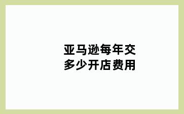 亚马逊每年交多少开店费用