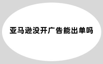 亚马逊没开广告能出单吗