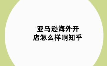 亚马逊海外开店怎么样啊知乎