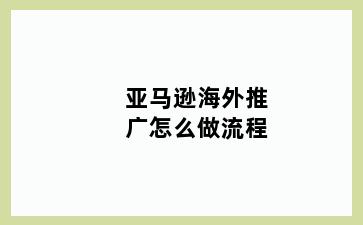 亚马逊海外推广怎么做流程
