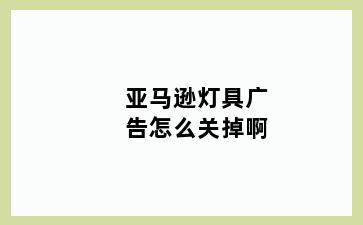 亚马逊灯具广告怎么关掉啊