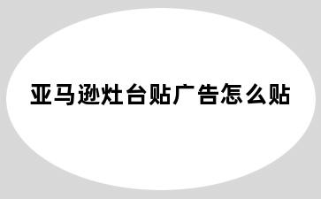亚马逊灶台贴广告怎么贴