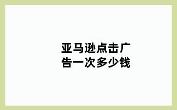 亚马逊点击广告一次多少钱