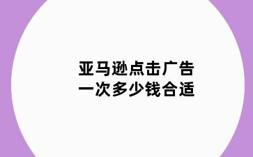 亚马逊点击广告一次多少钱合适