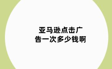 亚马逊点击广告一次多少钱啊