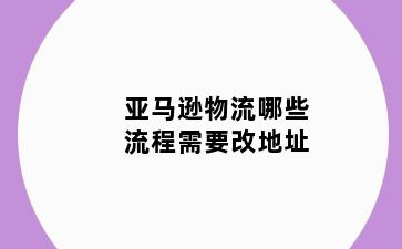 亚马逊物流哪些流程需要改地址