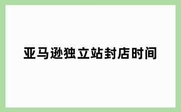 亚马逊独立站封店时间