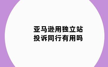 亚马逊用独立站投诉同行有用吗