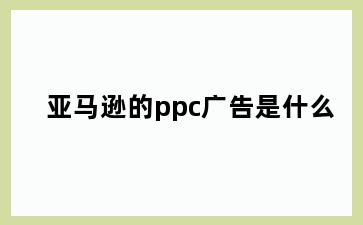 亚马逊的ppc广告是什么