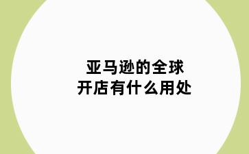 亚马逊的全球开店有什么用处