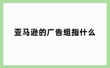 亚马逊的广告组指什么