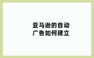 亚马逊的自动广告如何建立