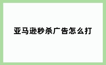 亚马逊秒杀广告怎么打