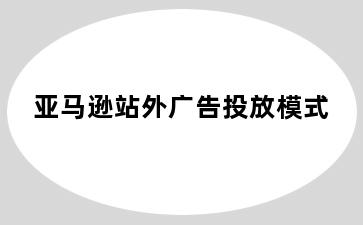 亚马逊站外广告投放模式