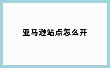亚马逊站点怎么开