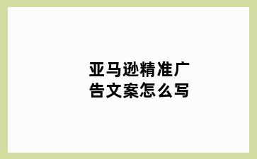 亚马逊精准广告文案怎么写