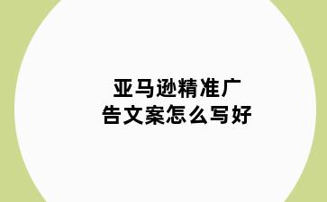 亚马逊精准广告文案怎么写好
