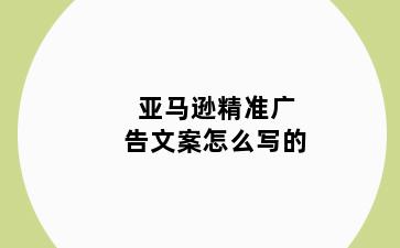 亚马逊精准广告文案怎么写的