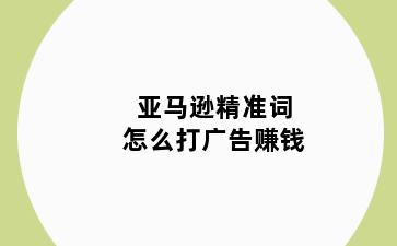 亚马逊精准词怎么打广告赚钱