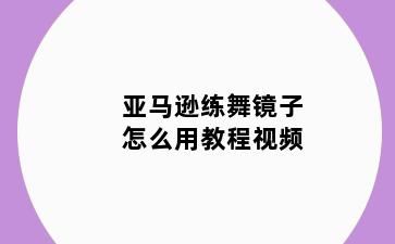 亚马逊练舞镜子怎么用教程视频