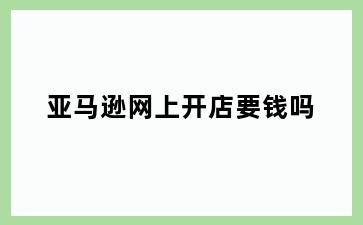 亚马逊网上开店要钱吗