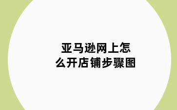 亚马逊网上怎么开店铺步骤图