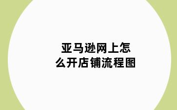 亚马逊网上怎么开店铺流程图