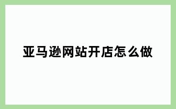 亚马逊网站开店怎么做