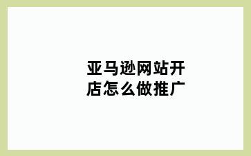 亚马逊网站开店怎么做推广