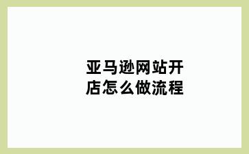亚马逊网站开店怎么做流程