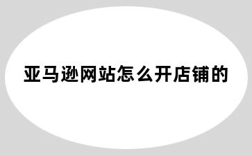 亚马逊网站怎么开店铺的