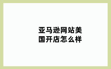 亚马逊网站美国开店怎么样