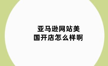 亚马逊网站美国开店怎么样啊