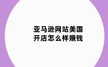 亚马逊网站美国开店怎么样赚钱