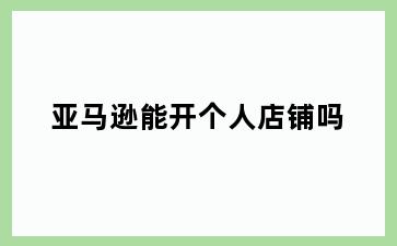 亚马逊能开个人店铺吗