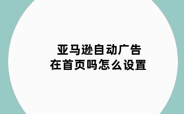 亚马逊自动广告在首页吗怎么设置