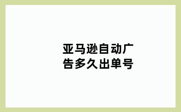 亚马逊自动广告多久出单号
