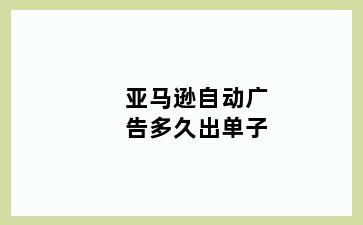 亚马逊自动广告多久出单子