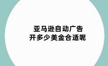 亚马逊自动广告开多少美金合适呢
