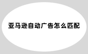 亚马逊自动广告怎么匹配