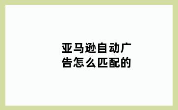 亚马逊自动广告怎么匹配的